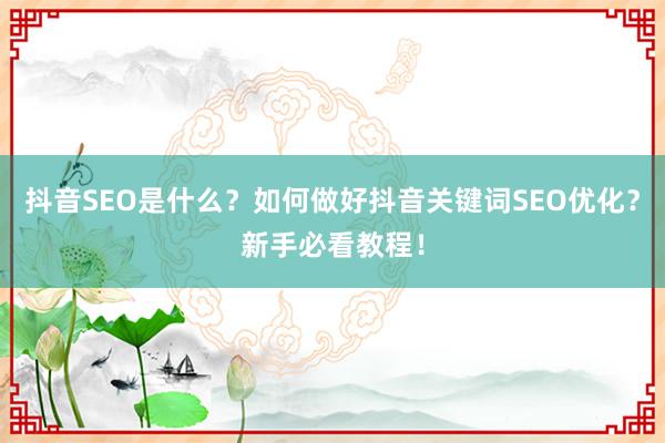 抖音SEO是什么？如何做好抖音关键词SEO优化？新手必看教程！