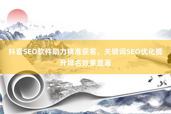 抖音SEO软件助力精准获客，关键词SEO优化提升排名效果显著