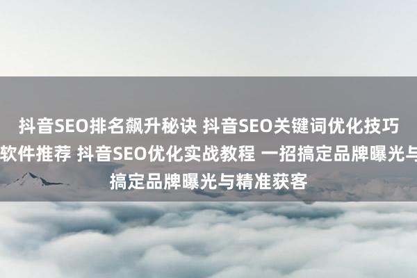 抖音SEO排名飙升秘诀 抖音SEO关键词优化技巧 抖音优化软件推荐 抖音SEO优化实战教程 一招搞定品牌曝光与精准获客
