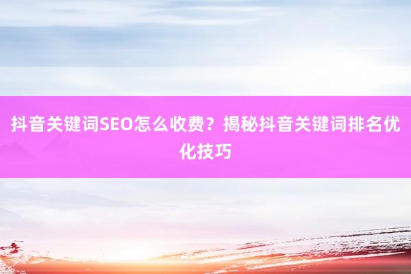 抖音关键词SEO怎么收费？揭秘抖音关键词排名优化技巧
