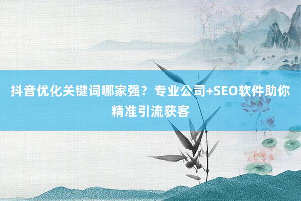 抖音优化关键词哪家强？专业公司+SEO软件助你精准引流获客