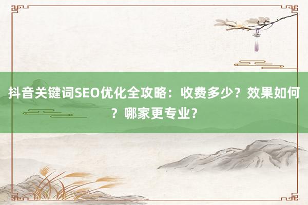 抖音关键词SEO优化全攻略：收费多少？效果如何？哪家更专业？