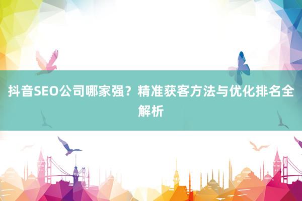 抖音SEO公司哪家强？精准获客方法与优化排名全解析