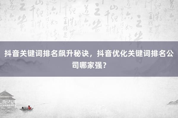抖音关键词排名飙升秘诀，抖音优化关键词排名公司哪家强？