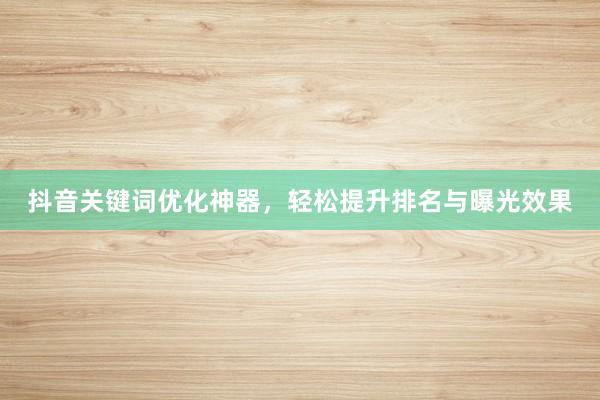 抖音关键词优化神器，轻松提升排名与曝光效果