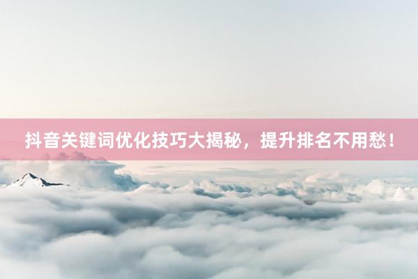 抖音关键词优化技巧大揭秘，提升排名不用愁！