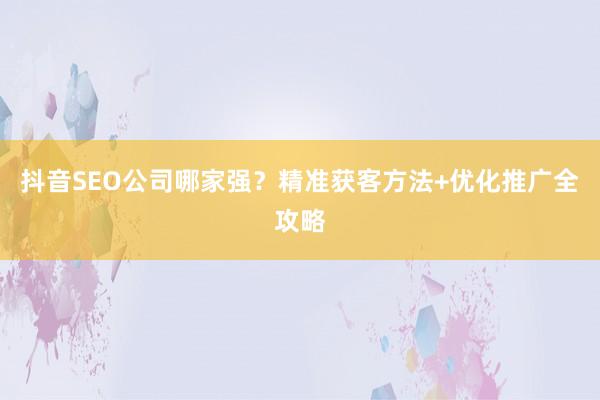 抖音SEO公司哪家强？精准获客方法+优化推广全攻略