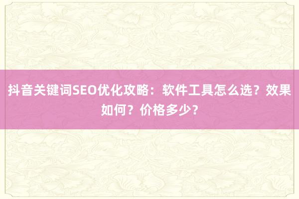 抖音关键词SEO优化攻略：软件工具怎么选？效果如何？价格多少？