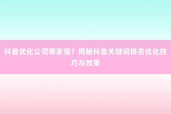 抖音优化公司哪家强？揭秘抖音关键词排名优化技巧与效果