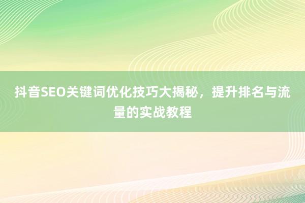 抖音SEO关键词优化技巧大揭秘，提升排名与流量的实战教程