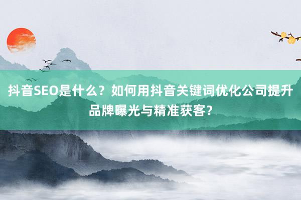 抖音SEO是什么？如何用抖音关键词优化公司提升品牌曝光与精准获客？