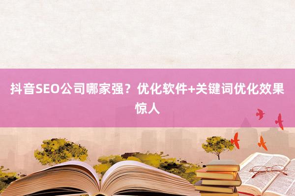 抖音SEO公司哪家强？优化软件+关键词优化效果惊人