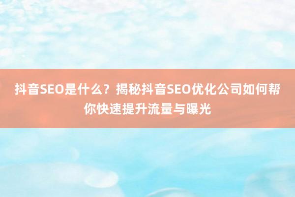 抖音SEO是什么？揭秘抖音SEO优化公司如何帮你快速提升流量与曝光