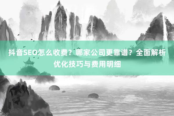 抖音SEO怎么收费？哪家公司更靠谱？全面解析优化技巧与费用明细