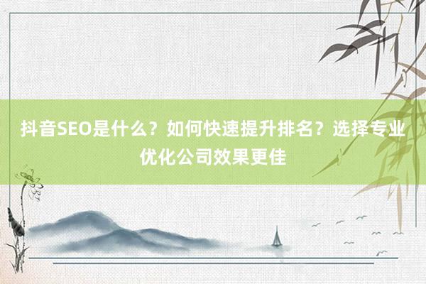 抖音SEO是什么？如何快速提升排名？选择专业优化公司效果更佳