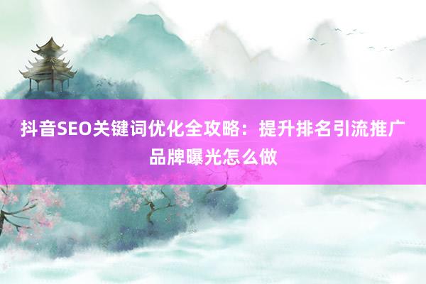 抖音SEO关键词优化全攻略：提升排名引流推广品牌曝光怎么做