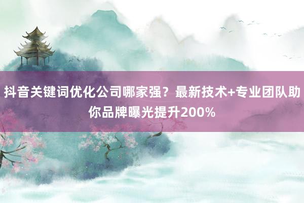 抖音关键词优化公司哪家强？最新技术+专业团队助你品牌曝光提升200%