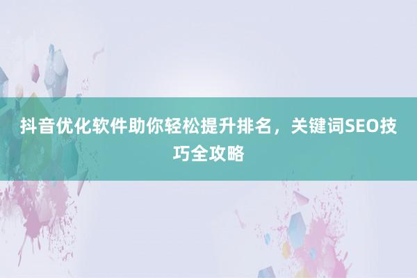抖音优化软件助你轻松提升排名，关键词SEO技巧全攻略