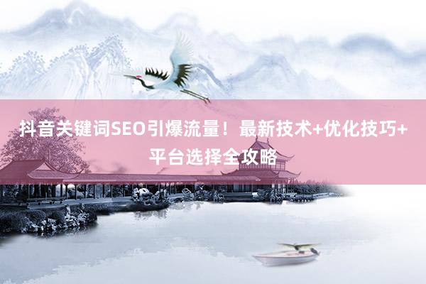 抖音关键词SEO引爆流量！最新技术+优化技巧+平台选择全攻略