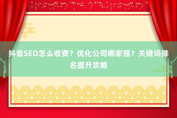 抖音SEO怎么收费？优化公司哪家强？关键词排名提升攻略