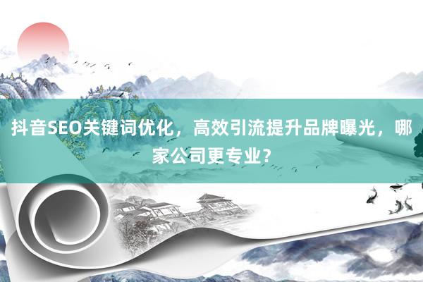 抖音SEO关键词优化，高效引流提升品牌曝光，哪家公司更专业？