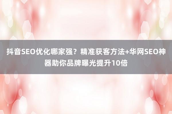 抖音SEO优化哪家强？精准获客方法+华网SEO神器助你品牌曝光提升10倍