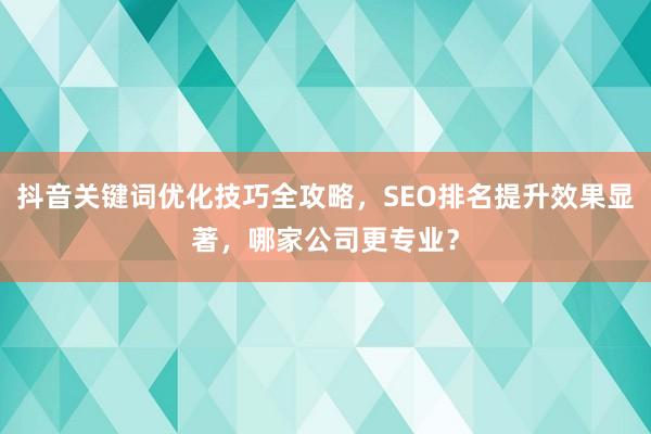 抖音关键词优化技巧全攻略，SEO排名提升效果显著，哪家公司更专业？