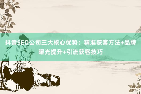 抖音SEO公司三大核心优势：精准获客方法+品牌曝光提升+引流获客技巧