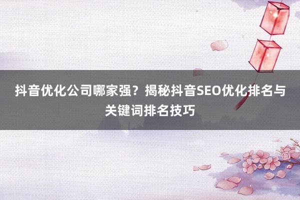 抖音优化公司哪家强？揭秘抖音SEO优化排名与关键词排名技巧