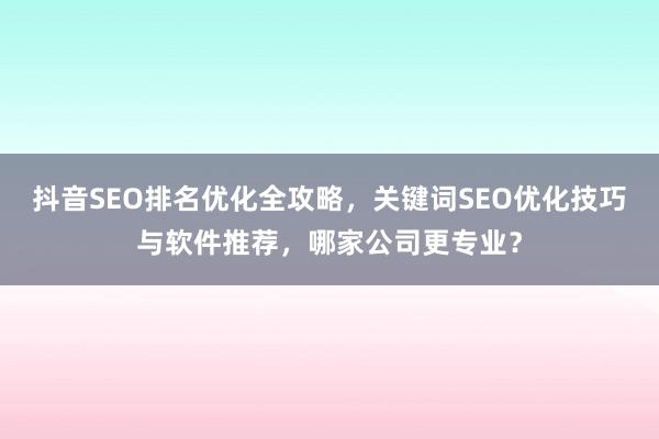 抖音SEO排名优化全攻略，关键词SEO优化技巧与软件推荐，哪家公司更专业？