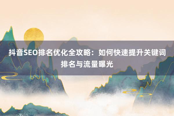 抖音SEO排名优化全攻略：如何快速提升关键词排名与流量曝光