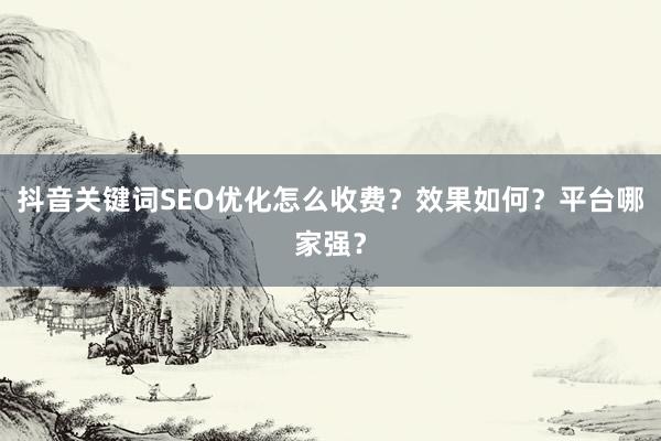 抖音关键词SEO优化怎么收费？效果如何？平台哪家强？