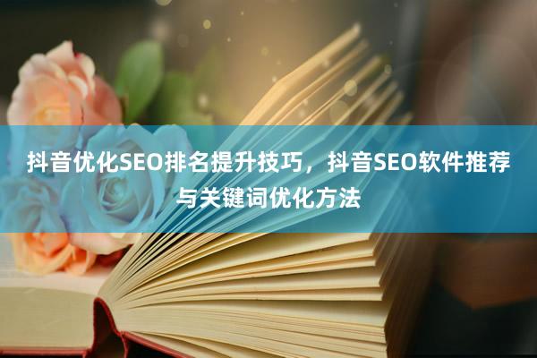 抖音优化SEO排名提升技巧，抖音SEO软件推荐与关键词优化方法