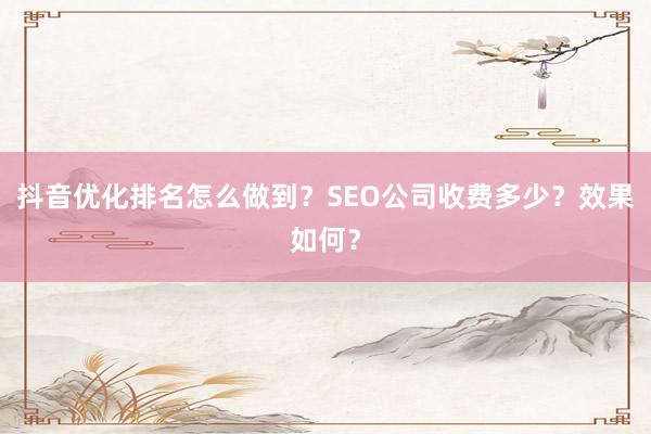 抖音优化排名怎么做到？SEO公司收费多少？效果如何？