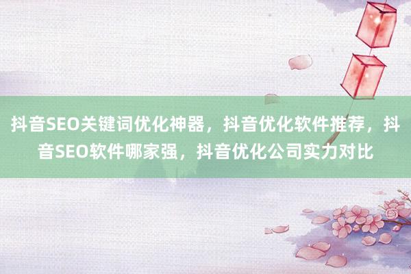 抖音SEO关键词优化神器，抖音优化软件推荐，抖音SEO软件哪家强，抖音优化公司实力对比