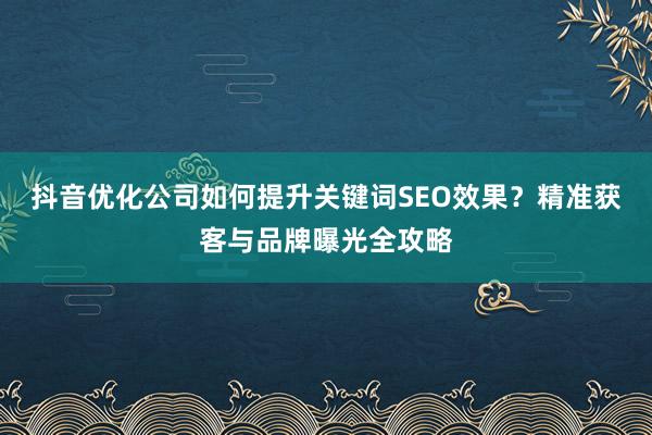 抖音优化公司如何提升关键词SEO效果？精准获客与品牌曝光全攻略