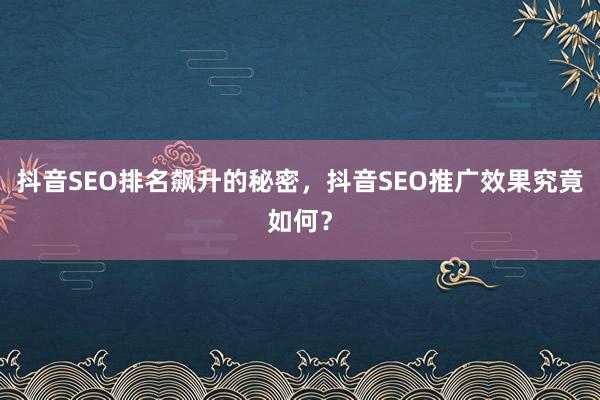 抖音SEO排名飙升的秘密，抖音SEO推广效果究竟如何？