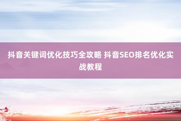 抖音关键词优化技巧全攻略 抖音SEO排名优化实战教程