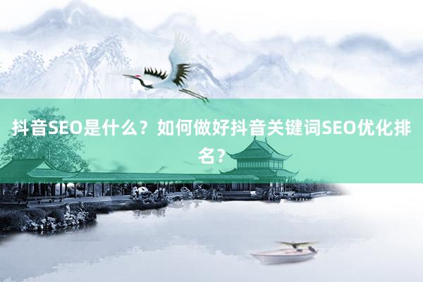 抖音SEO是什么？如何做好抖音关键词SEO优化排名？