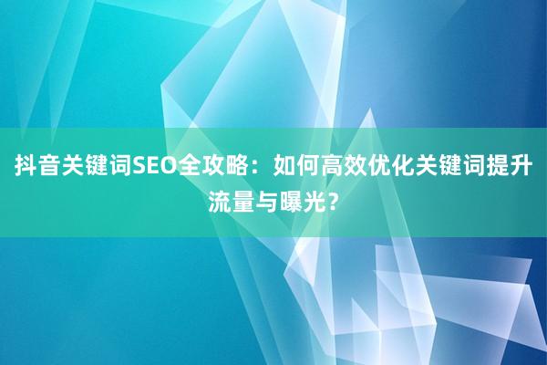 抖音关键词SEO全攻略：如何高效优化关键词提升流量与曝光？