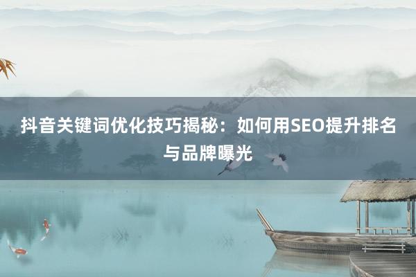抖音关键词优化技巧揭秘：如何用SEO提升排名与品牌曝光