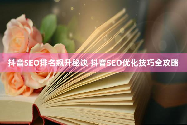 抖音SEO排名飙升秘诀 抖音SEO优化技巧全攻略
