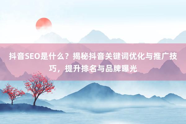 抖音SEO是什么？揭秘抖音关键词优化与推广技巧，提升排名与品牌曝光