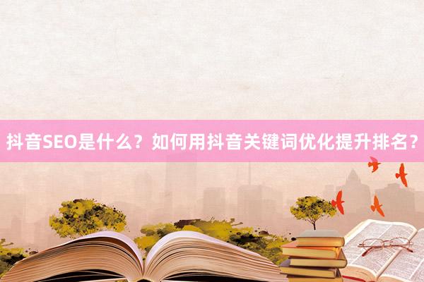 抖音SEO是什么？如何用抖音关键词优化提升排名？