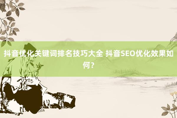 抖音优化关键词排名技巧大全 抖音SEO优化效果如何？