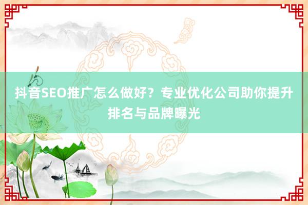 抖音SEO推广怎么做好？专业优化公司助你提升排名与品牌曝光