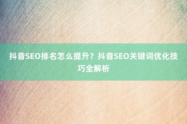 抖音SEO排名怎么提升？抖音SEO关键词优化技巧全解析