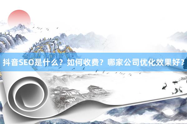 抖音SEO是什么？如何收费？哪家公司优化效果好？