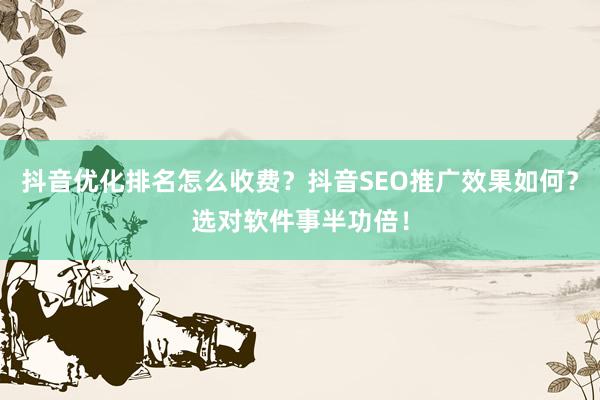 抖音优化排名怎么收费？抖音SEO推广效果如何？选对软件事半功倍！
