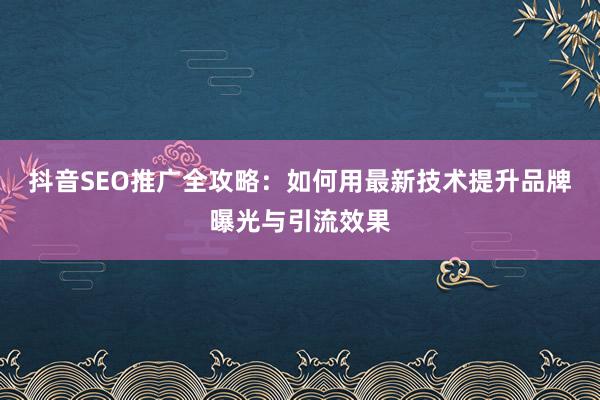 抖音SEO推广全攻略：如何用最新技术提升品牌曝光与引流效果